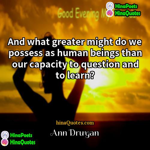 Ann Druyan Quotes | And what greater might do we possess